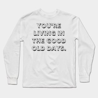 You're Living In The Good Old Days Reminder Long Sleeve T-Shirt